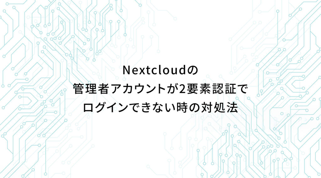 Nextcloudの管理者アカウントが2要素認証でログインできない時の対処法